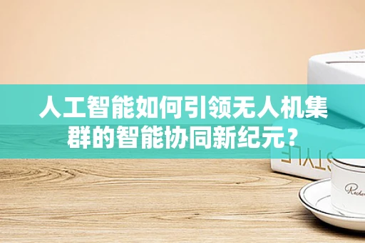 人工智能如何引领无人机集群的智能协同新纪元？