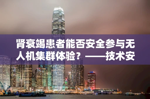 肾衰竭患者能否安全参与无人机集群体验？——技术安全与伦理考量