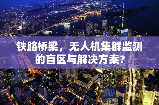 铁路桥梁，无人机集群监测的盲区与解决方案？