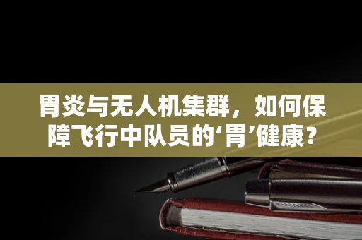 胃炎与无人机集群，如何保障飞行中队员的‘胃’健康？