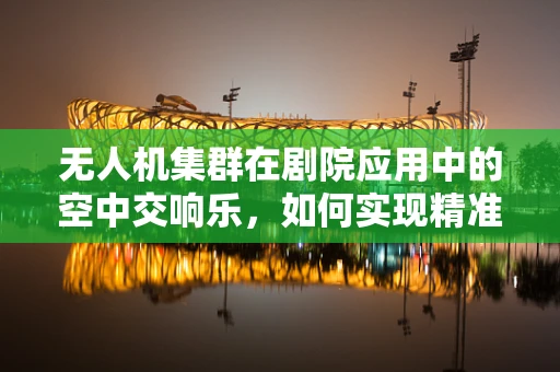 无人机集群在剧院应用中的空中交响乐，如何实现精准协同与安全控制？