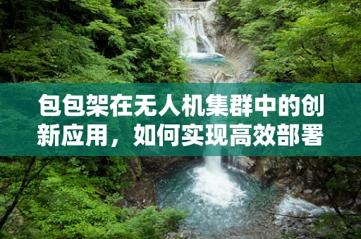 包包架在无人机集群中的创新应用，如何实现高效部署与回收？