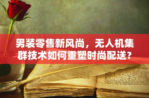 男装零售新风尚，无人机集群技术如何重塑时尚配送？