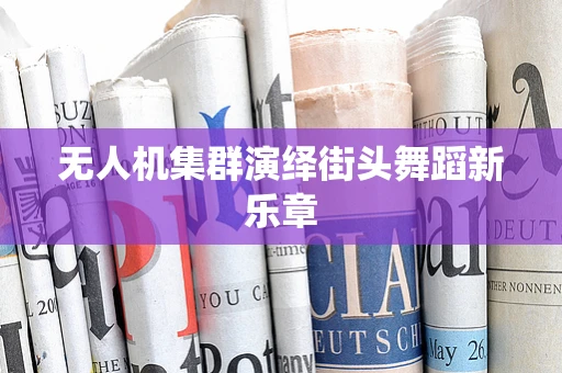 无人机集群演绎街头舞蹈新乐章