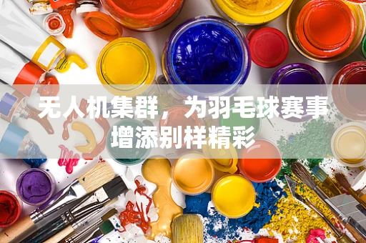 无人机集群，为羽毛球赛事增添别样精彩