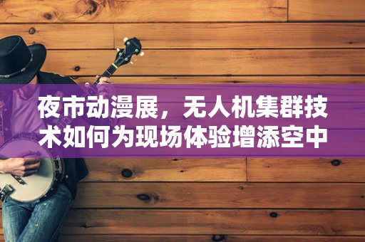 夜市动漫展，无人机集群技术如何为现场体验增添空中魅力？