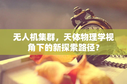 无人机集群，天体物理学视角下的新探索路径？
