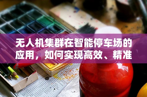 无人机集群在智能停车场的应用，如何实现高效、精准的车辆监控？