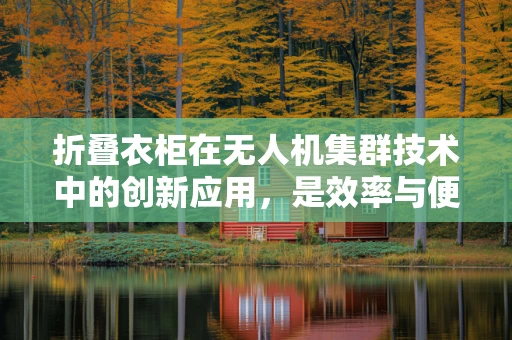 折叠衣柜在无人机集群技术中的创新应用，是效率与便携的完美结合吗？
