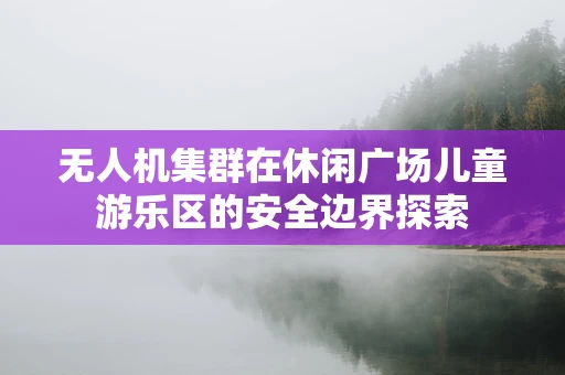 无人机集群在休闲广场儿童游乐区的安全边界探索
