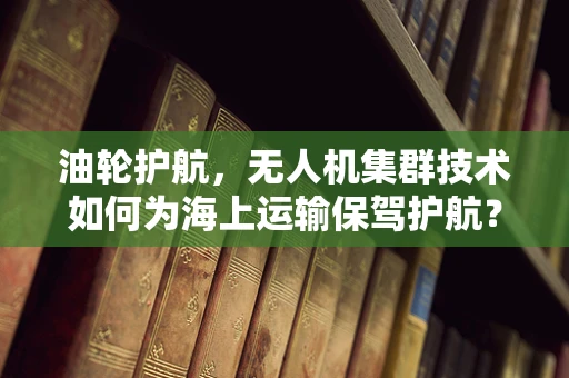 油轮护航，无人机集群技术如何为海上运输保驾护航？