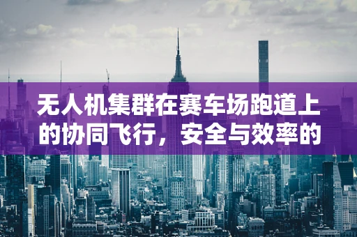 无人机集群在赛车场跑道上的协同飞行，安全与效率的平衡挑战