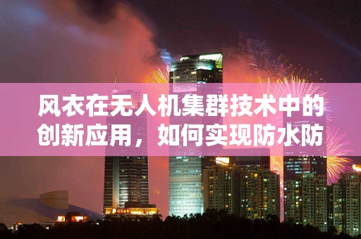 风衣在无人机集群技术中的创新应用，如何实现防水防风与轻量化的完美结合？