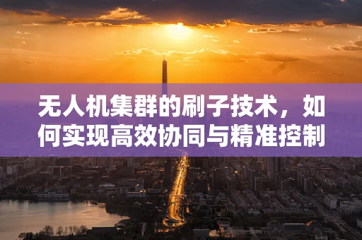 无人机集群的刷子技术，如何实现高效协同与精准控制？