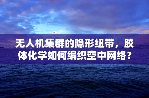 无人机集群的隐形纽带，胶体化学如何编织空中网络？
