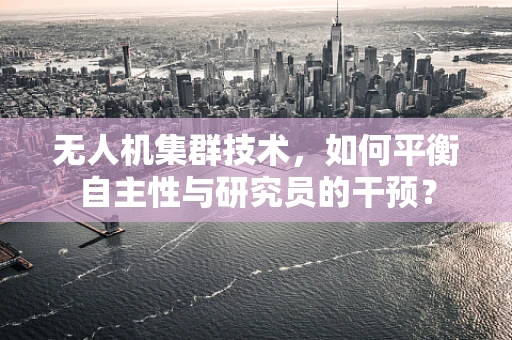 无人机集群技术，如何平衡自主性与研究员的干预？