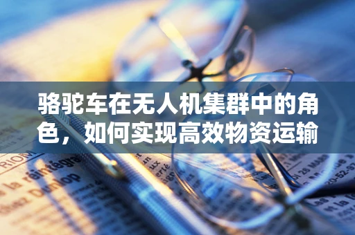 骆驼车在无人机集群中的角色，如何实现高效物资运输？