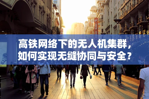高铁网络下的无人机集群，如何实现无缝协同与安全？