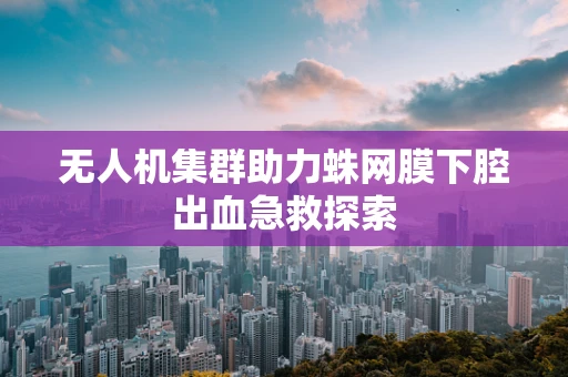 无人机集群助力蛛网膜下腔出血急救探索