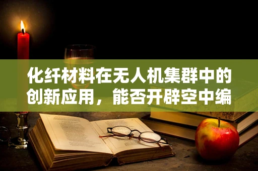 化纤材料在无人机集群中的创新应用，能否开辟空中编队新纪元？