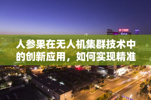 人参果在无人机集群技术中的创新应用，如何实现精准投送与智能识别？