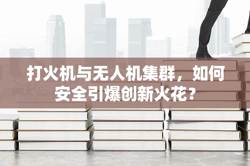 打火机与无人机集群，如何安全引爆创新火花？