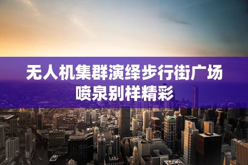 无人机集群演绎步行街广场喷泉别样精彩