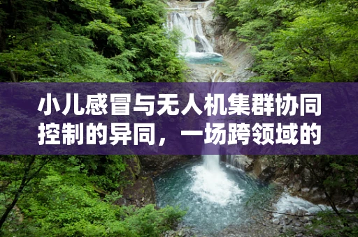 小儿感冒与无人机集群协同控制的异同，一场跨领域的思考