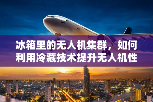 冰箱里的无人机集群，如何利用冷藏技术提升无人机性能？