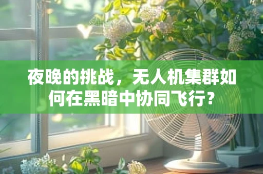 夜晚的挑战，无人机集群如何在黑暗中协同飞行？