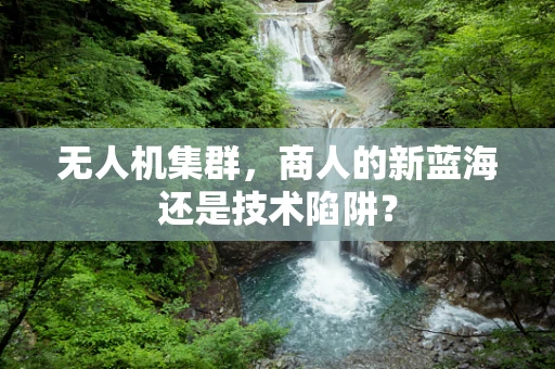 无人机集群，商人的新蓝海还是技术陷阱？