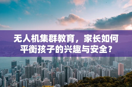 无人机集群教育，家长如何平衡孩子的兴趣与安全？