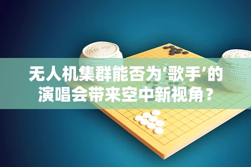 无人机集群能否为‘歌手’的演唱会带来空中新视角？