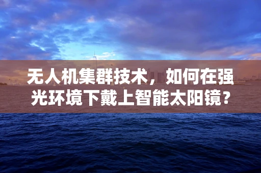 无人机集群技术，如何在强光环境下戴上智能太阳镜？
