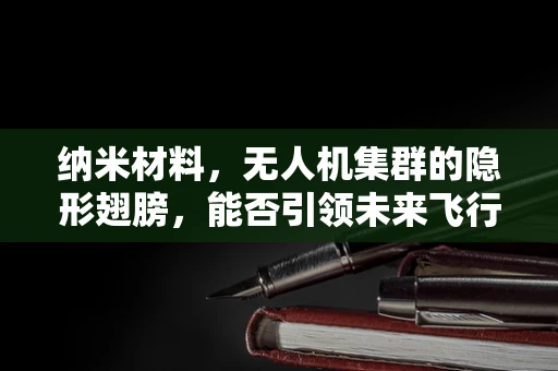 纳米材料，无人机集群的隐形翅膀，能否引领未来飞行新纪元？