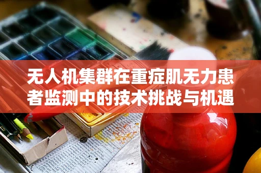 无人机集群在重症肌无力患者监测中的技术挑战与机遇？