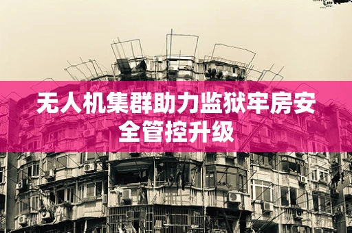 无人机集群助力监狱牢房安全管控升级