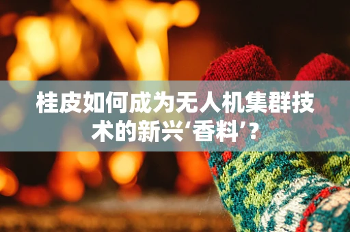 桂皮如何成为无人机集群技术的新兴‘香料’？