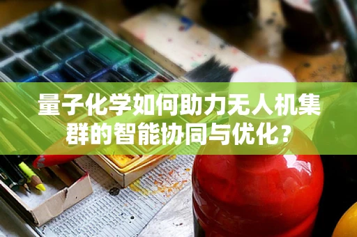 量子化学如何助力无人机集群的智能协同与优化？