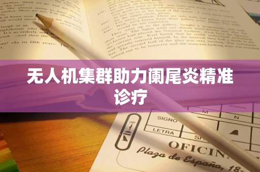 无人机集群助力阑尾炎精准诊疗