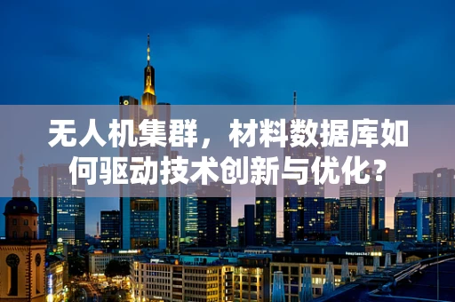 无人机集群，材料数据库如何驱动技术创新与优化？