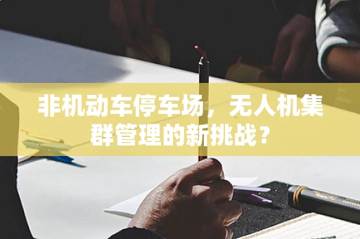 非机动车停车场，无人机集群管理的新挑战？
