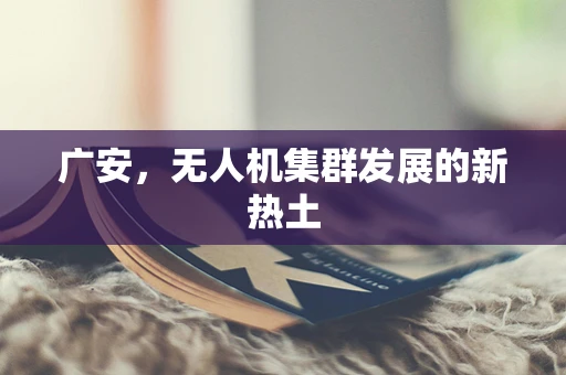 广安，无人机集群发展的新热土