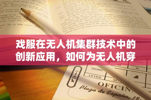 戏服在无人机集群技术中的创新应用，如何为无人机穿上‘智能外衣’？