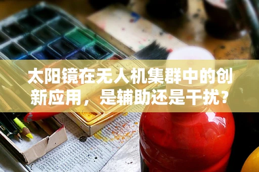 太阳镜在无人机集群中的创新应用，是辅助还是干扰？