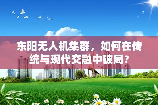 东阳无人机集群，如何在传统与现代交融中破局？