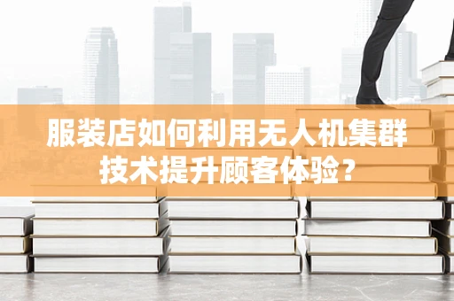 服装店如何利用无人机集群技术提升顾客体验？