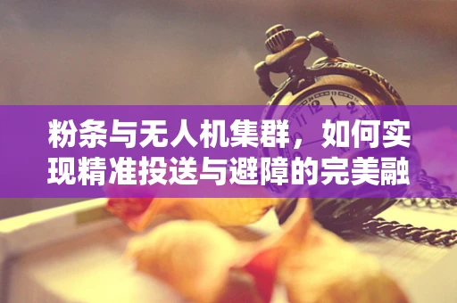 粉条与无人机集群，如何实现精准投送与避障的完美融合？