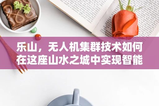 乐山，无人机集群技术如何在这座山水之城中实现智能协同？