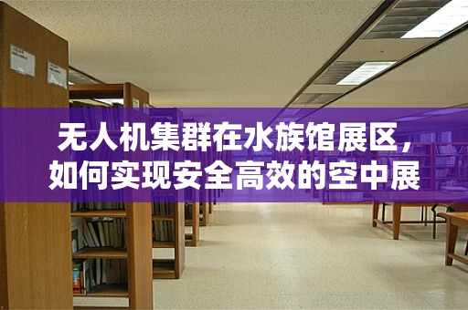 无人机集群在水族馆展区，如何实现安全高效的空中展示？